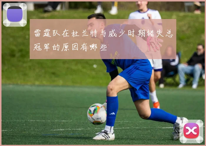 雷霆队在杜兰特与威少时期错失总冠军的原因有哪些