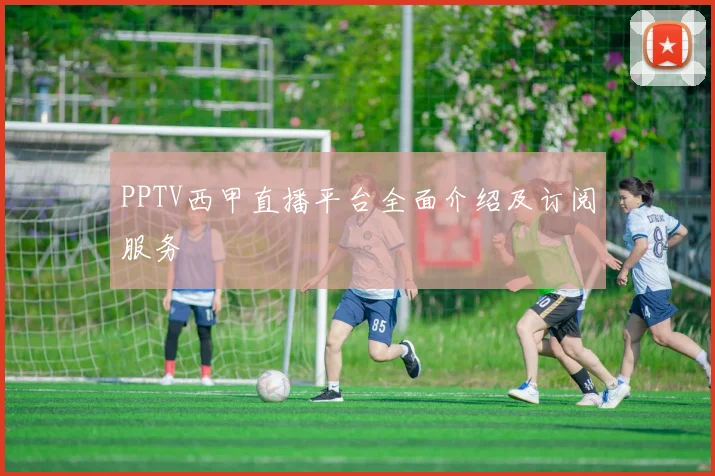 PPTV西甲直播平台全面介绍及订阅服务