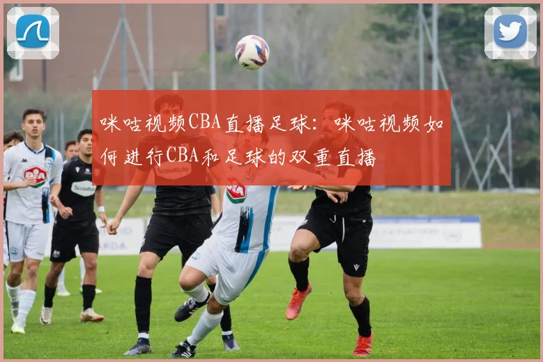 咪咕视频CBA直播足球：咪咕视频如何进行CBA和足球的双重直播