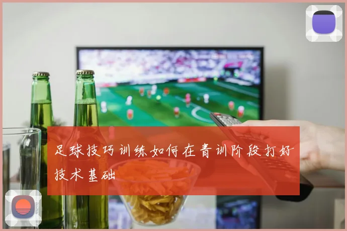 足球技巧训练如何在青训阶段打好技术基础
