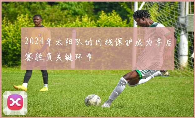 2024年太阳队的内线保护成为季后赛胜负关键环节